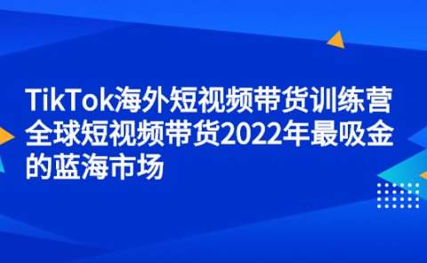 TikTok海外短视频带货训练营，全球短视频带货2022年最吸金的蓝海市场