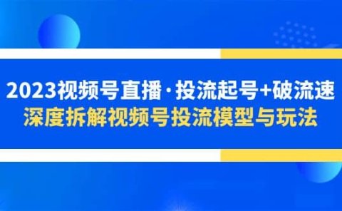 2023视频号直播·投流起号+破流速，深度拆解视频号投流模型与玩法
