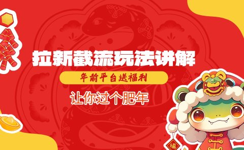 拉新截流玩法讲解，年前平台送福利，让你过个肥年