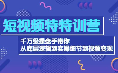 短视频特特训营：千万级操盘手带你从底层逻辑到实操细节到变现-价值2580