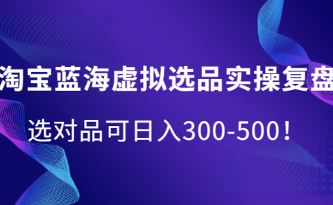 淘宝蓝海虚拟选品实操复盘，选对品可日入300-500！