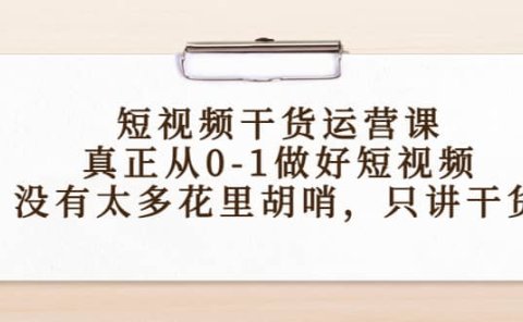 短视频干货运营课，真正从0-1做好短视频，没有太多花里胡哨，只讲干货