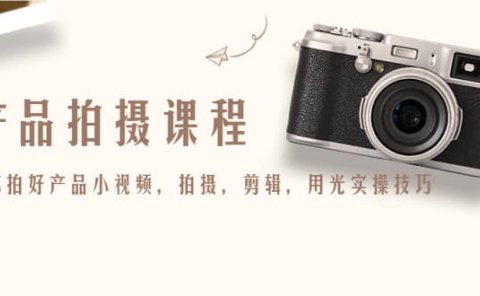产品拍摄课程,教你拍好产品小视频,拍摄,剪辑,用光实操技巧