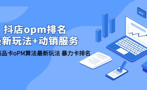 抖店/opm排名/最新玩法+动销服务，抖店商品卡oPM算法最新玩法 暴力卡排名