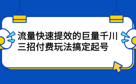 流量快速提效的巨量千川，三招付费玩法搞定起号