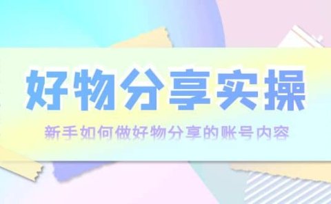 好物分享实操：新手如何做好物分享的账号内容，实操教学