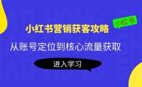 小红书营销获客攻略:从账号定位到核心流量获取,爆款笔记打造