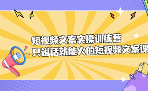 短视频文案实训操练营，只说话就能火的短视频文案课