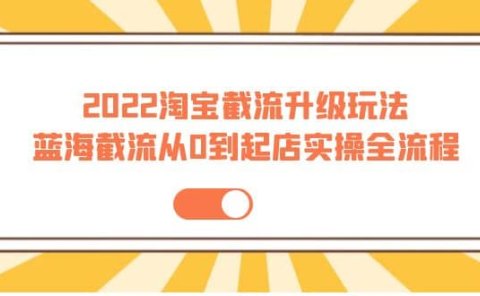 2022淘宝截流升级玩法：蓝海截流从0到起店实操全流程 价值千元