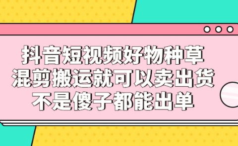 抖音短视频好物种草,混剪搬运就可以卖出货,不是傻子都能出单