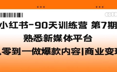 小红书-90天训练营-第7期，熟悉新媒体平台|从零到一做爆款内容|商业变现