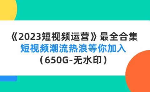 《2023短视频运营》最全合集:短视频潮流热浪等你加入(650G-无水印)