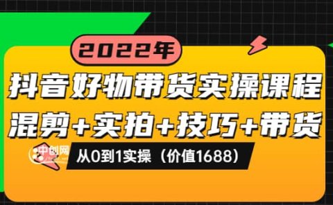 抖音好物带货实操课程:混剪+实拍+技巧+带货:从0到1实操(价值1688)