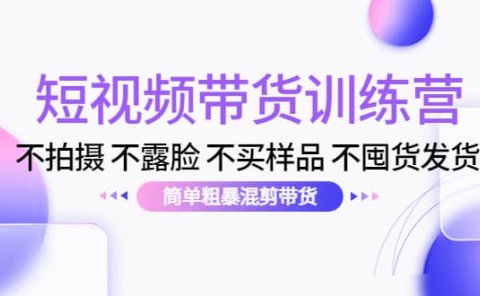 短视频带货训练营：不拍摄 不露脸 不买样品 不囤货发货 简单粗暴混剪带货