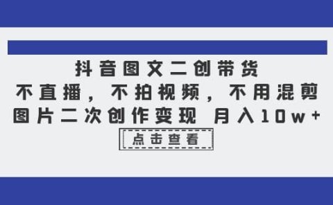 抖音图文二创带货，不直播，不拍视频，不用混剪，图片二次创作变现 月入10w