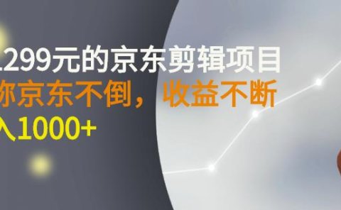 外面卖1299元的京东剪辑项目，号称京东不倒，收益不停止，日入1000+
