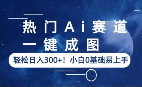 热门Ai赛道,一键成图,轻松日入300+!小白0基础易上手