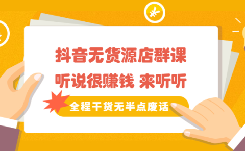 《抖音无货源店群课》听说很赚钱 来听听，全程干货无半点废话