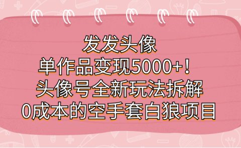 发发头像,单作品变现5000+!头像号全新玩法拆解,0成本的空手套白狼项目