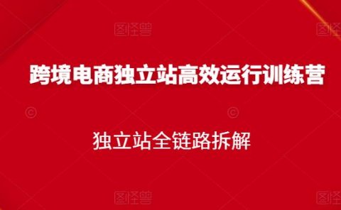 跨境电商独立站高效运行训练营，独立站全链路拆解