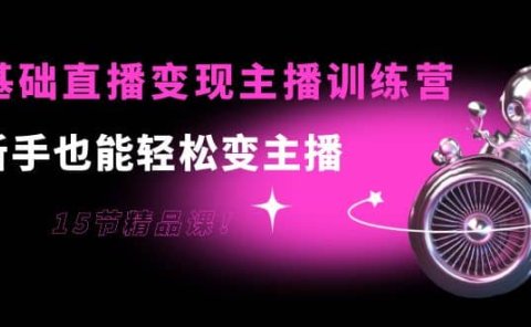 0基础直播变现主播训练营:新手也能轻松变主播,15节精品课