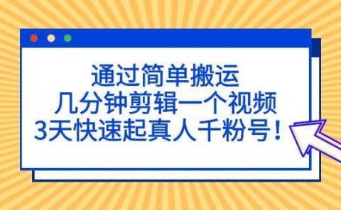 通过简单搬运，几分钟剪辑一个视频，3天快速起真人千粉号