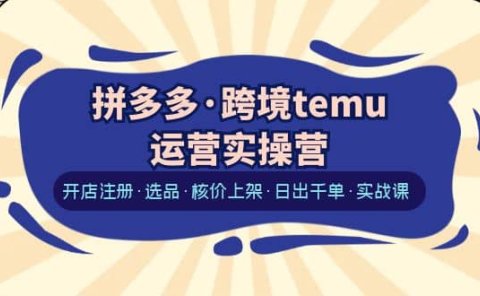 拼多多·跨境temu运营实操营:开店注册·选品·核价上架·日出千单·实战课