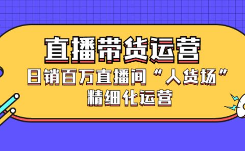 直播带货运营，销百万直播间“人货场”精细化运营