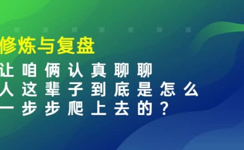 某收费文章：修炼与复盘 让咱俩认真聊聊 人这辈子到底怎么一步步爬上去的?