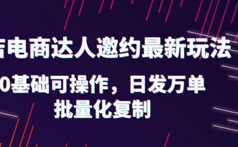 抖店电商达人邀约最新玩法，0基础可操作，日发万单，批量化复制