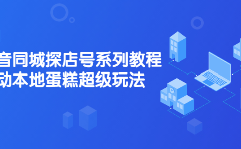 抖音同城探店号系列教程，撬动本地蛋糕超级玩法【视频课程】