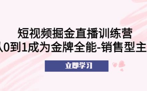 短视频掘金直播训练营：从0到1成为金牌全能-销售型主播