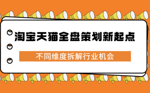 淘宝天猫全盘策划新起点，不同维度拆解行业机会