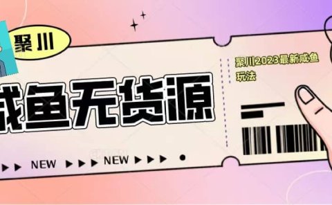 聚川2023闲鱼无货源最新经典玩法：基础认知+爆款闲鱼选品+快速找到货源