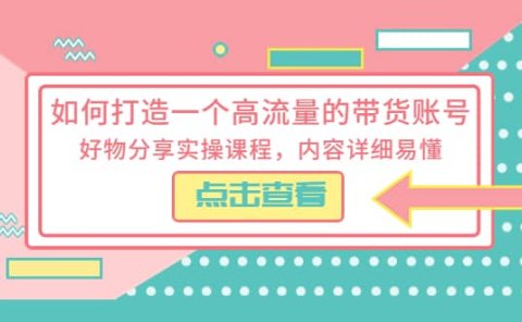如何打造一个高流量的带货账号，好物分享实操课程，内容详细易懂