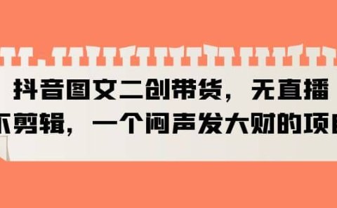 抖音图文二创带货,无直播,不剪辑,一个闷声发大财的项目