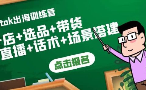 Tiktok出海训练营：开店+选品+带货+直播+话术+场景搭建