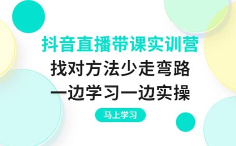 抖音直播带课实训营:找对方法少走弯路,一边学习一边实操