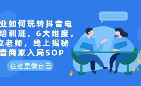 企业如何玩转抖音电商培训班，6大维度，6位老师，线上揭秘抖音商家入局SOP