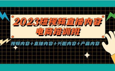 2023短视频直播内容·电商培训班,视频内容+直播内容+兴趣内容+产品内容