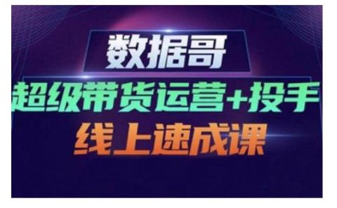 数据哥·超级带货运营+投手线上速成课，快速提升运营和熟悉学会投手技巧