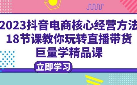 2023抖音电商核心经营方法:18节课教你玩转直播带货,巨量学精品课
