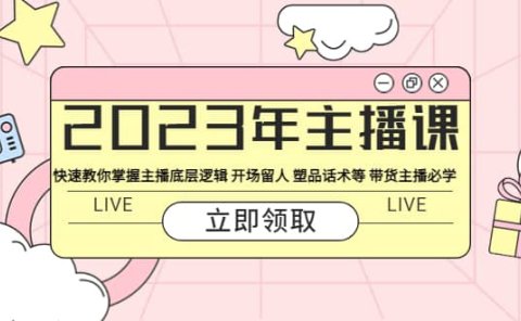 2023年主播课 快速教你掌握主播底层逻辑 开场留人 塑品话术等 带货主播必学