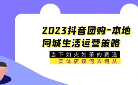 2023抖音团购-本地同城生活运营策略 当下如火如荼的赛道·实体店该何去何从