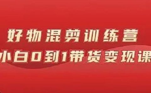 万三好物混剪训练营：小白0到1带货变现课