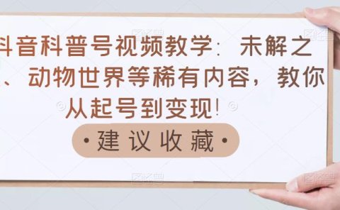 抖音科普号视频教学：未解之谜、动物世界等稀有内容，教你从起号到变现！