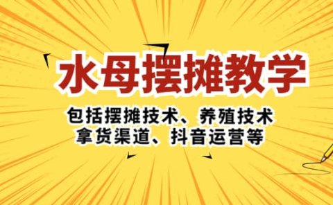 水母·摆摊教学,包括摆摊技术、养殖技术、拿货渠道、抖音运营等