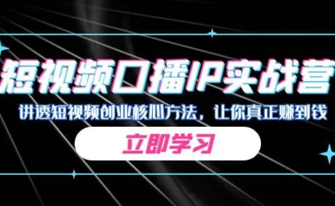 某收费培训：短视频口播IP实战营，讲透短视频创业核心方法，让你真正赚到钱