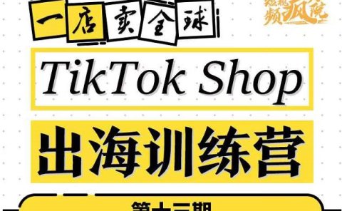 TikTokShop出海训练营（第十三期），打开全球流量新思维，出海抢占全球新流量，一店卖全球