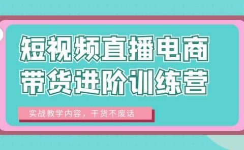 短视频直播电商带货进阶训练营：实战教学内容，干货不废话